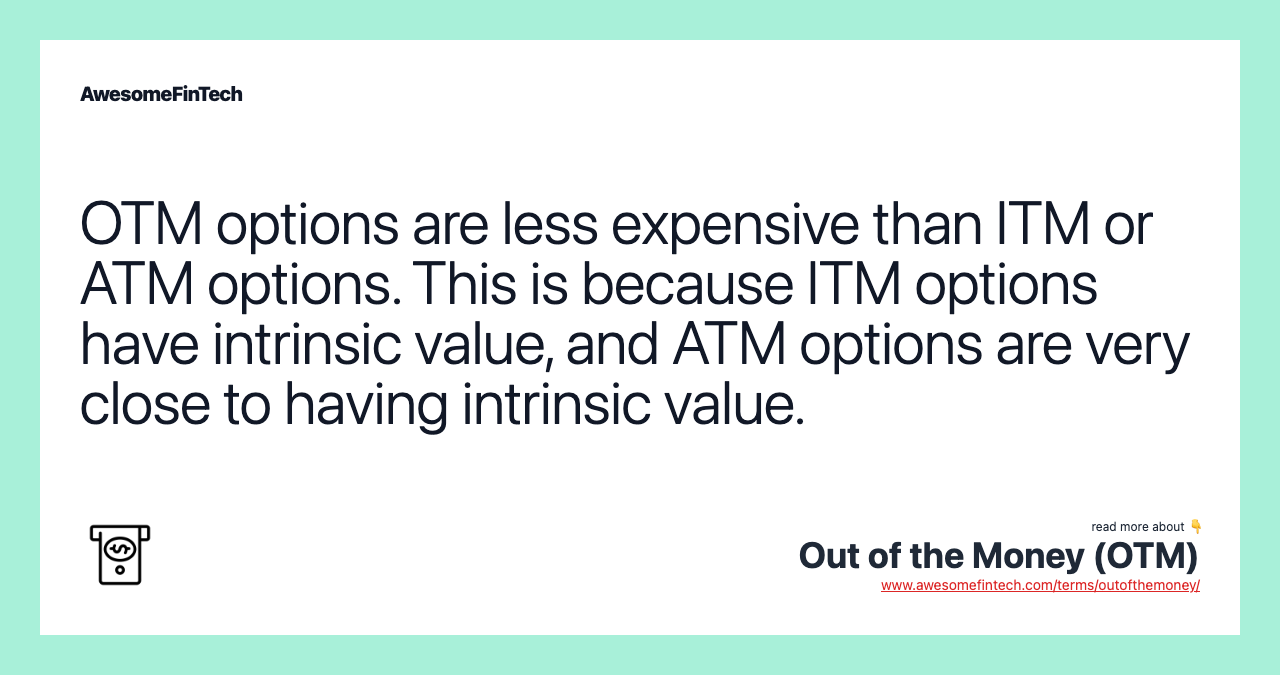 OTM options are less expensive than ITM or ATM options. This is because ITM options have intrinsic value, and ATM options are very close to having intrinsic value.