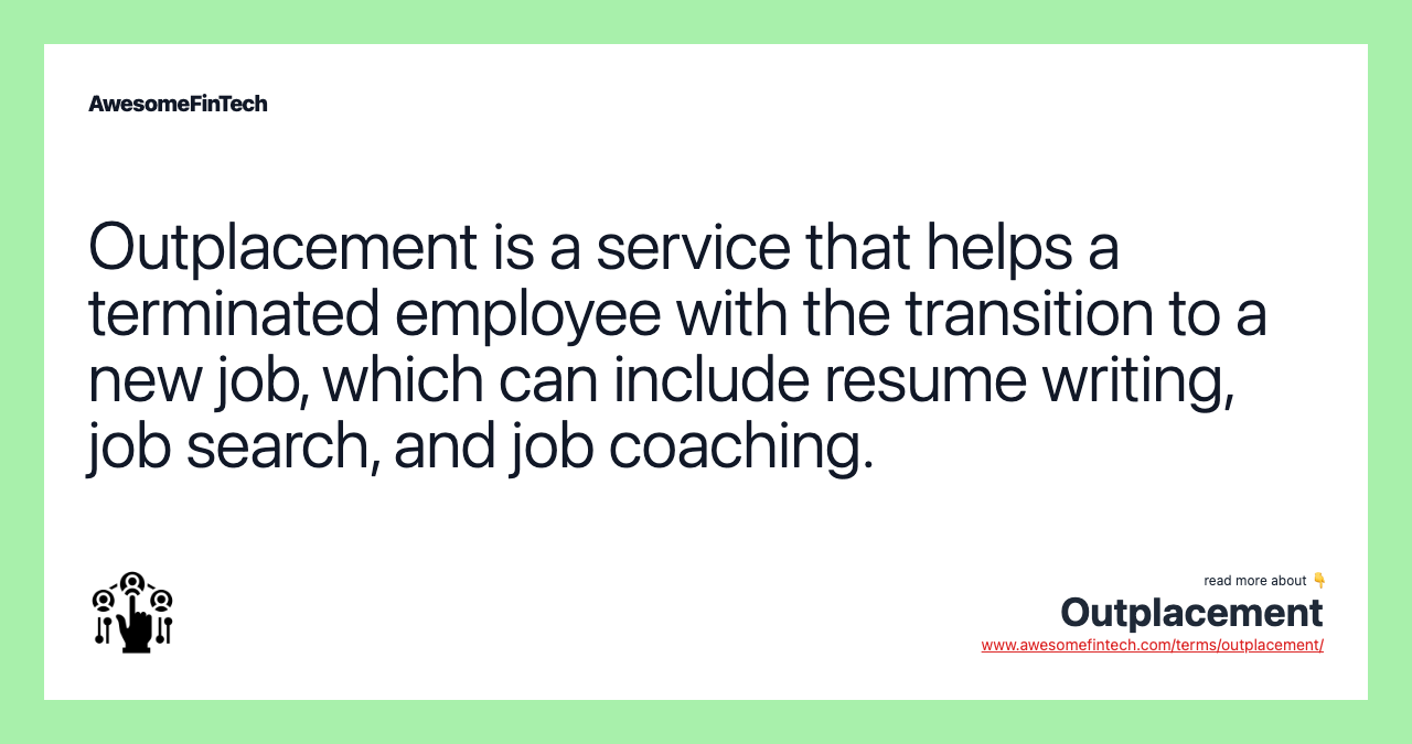 Outplacement is a service that helps a terminated employee with the transition to a new job, which can include resume writing, job search, and job coaching.