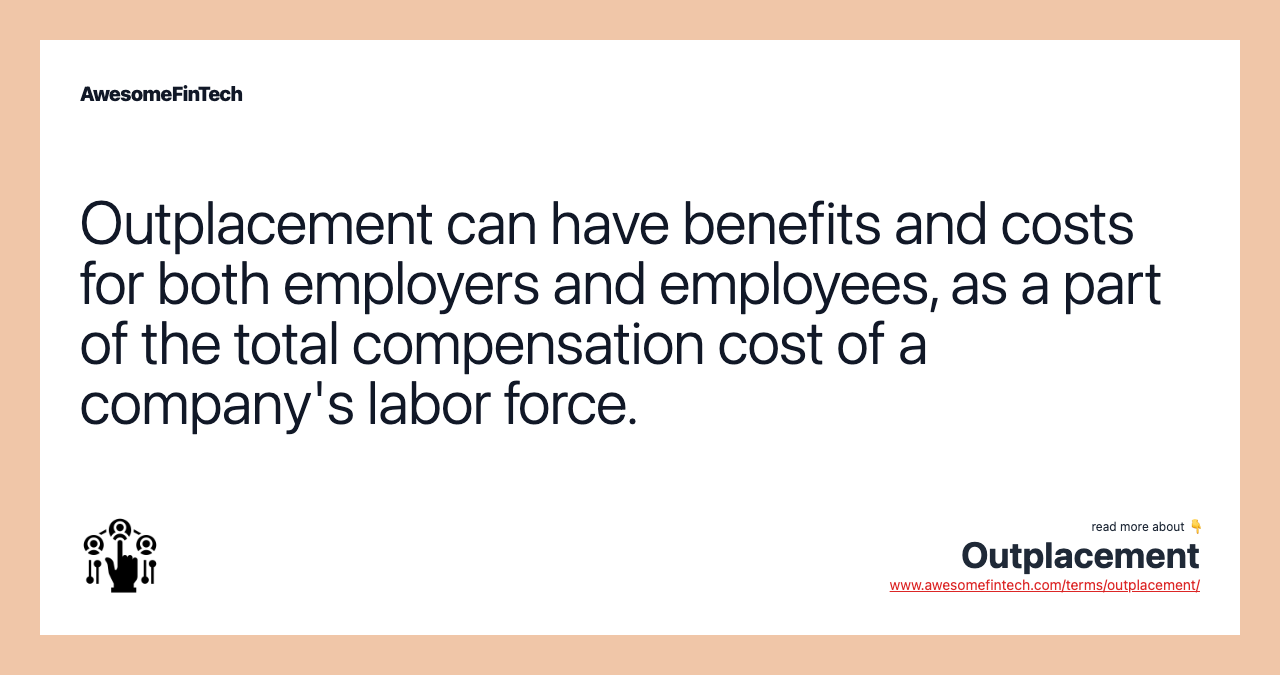 Outplacement can have benefits and costs for both employers and employees, as a part of the total compensation cost of a company's labor force.