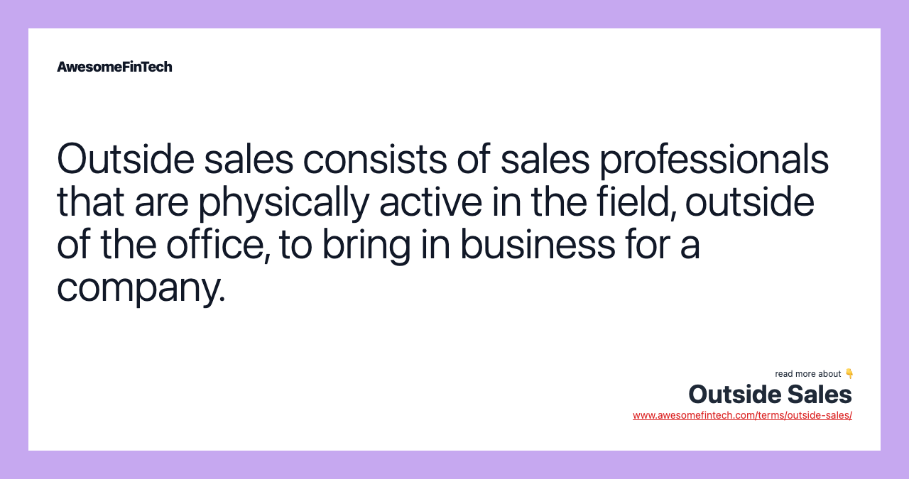 Outside sales consists of sales professionals that are physically active in the field, outside of the office, to bring in business for a company.
