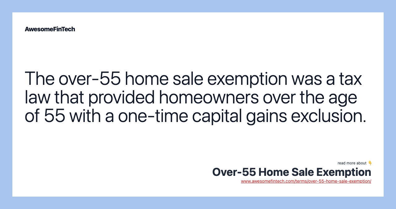 The over-55 home sale exemption was a tax law that provided homeowners over the age of 55 with a one-time capital gains exclusion.