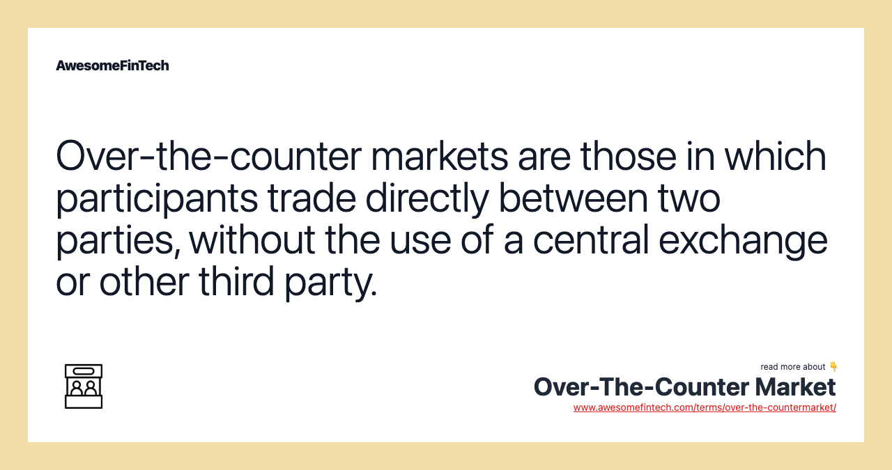 Over-the-counter markets are those in which participants trade directly between two parties, without the use of a central exchange or other third party.