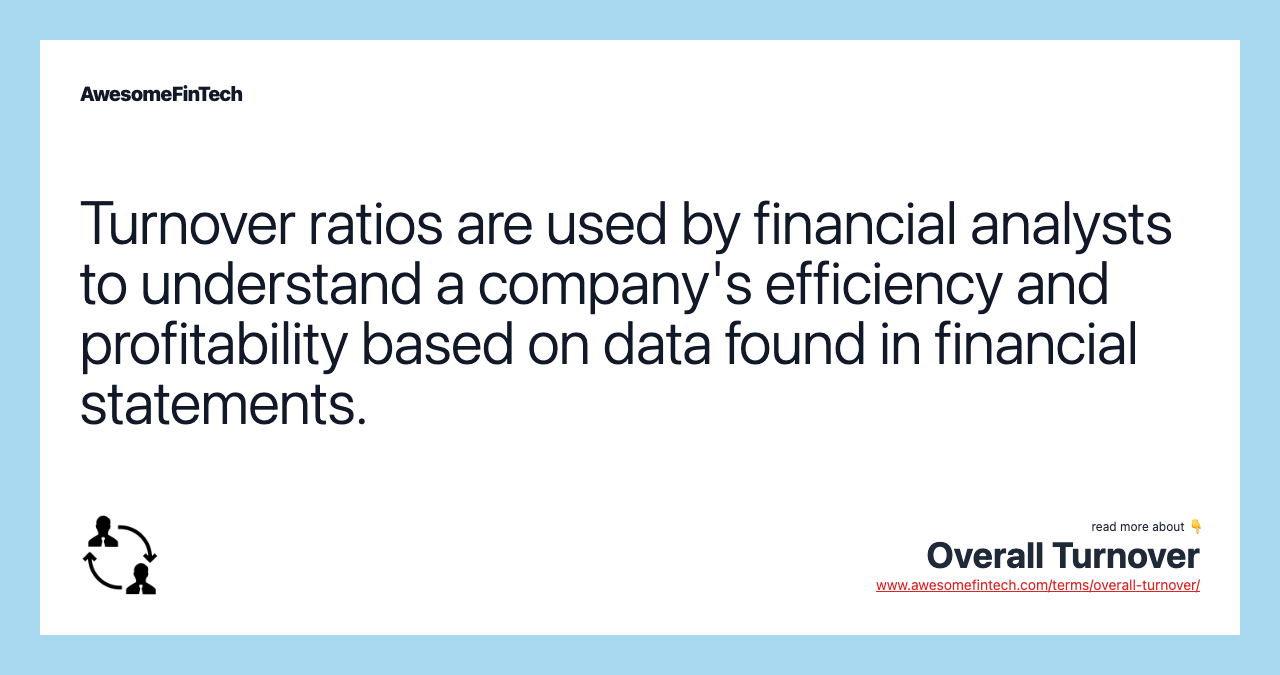 Turnover ratios are used by financial analysts to understand a company's efficiency and profitability based on data found in financial statements.