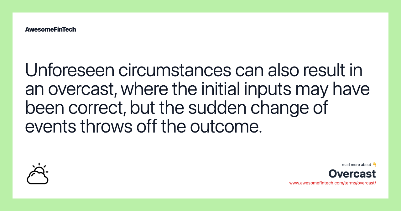 Unforeseen circumstances can also result in an overcast, where the initial inputs may have been correct, but the sudden change of events throws off the outcome.