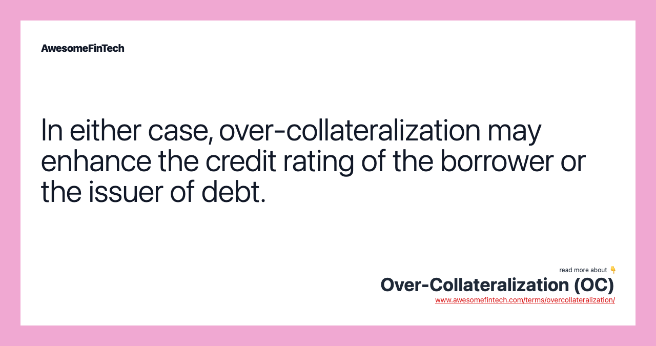 In either case, over-collateralization may enhance the credit rating of the borrower or the issuer of debt.