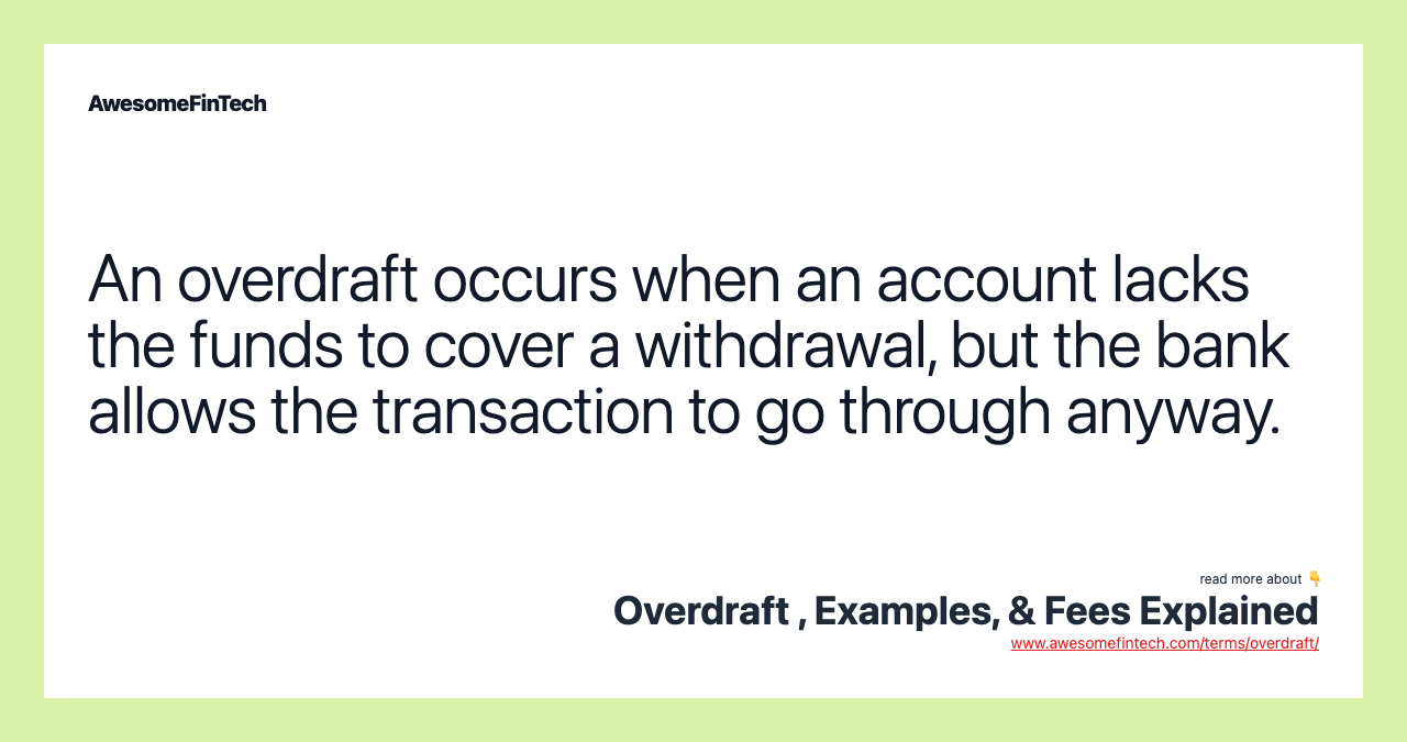 An overdraft occurs when an account lacks the funds to cover a withdrawal, but the bank allows the transaction to go through anyway.