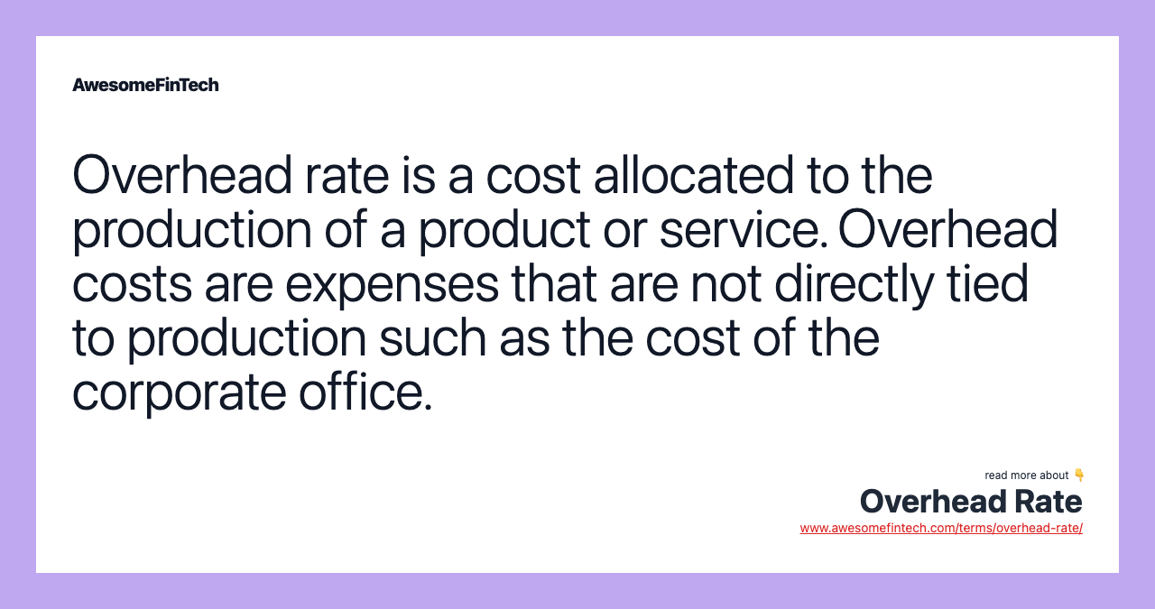 Overhead rate is a cost allocated to the production of a product or service. Overhead costs are expenses that are not directly tied to production such as the cost of the corporate office.