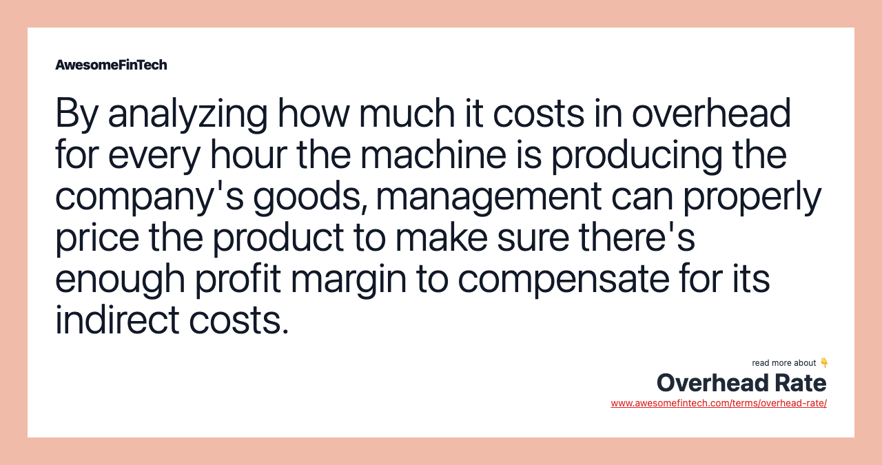 By analyzing how much it costs in overhead for every hour the machine is producing the company's goods, management can properly price the product to make sure there's enough profit margin to compensate for its indirect costs.