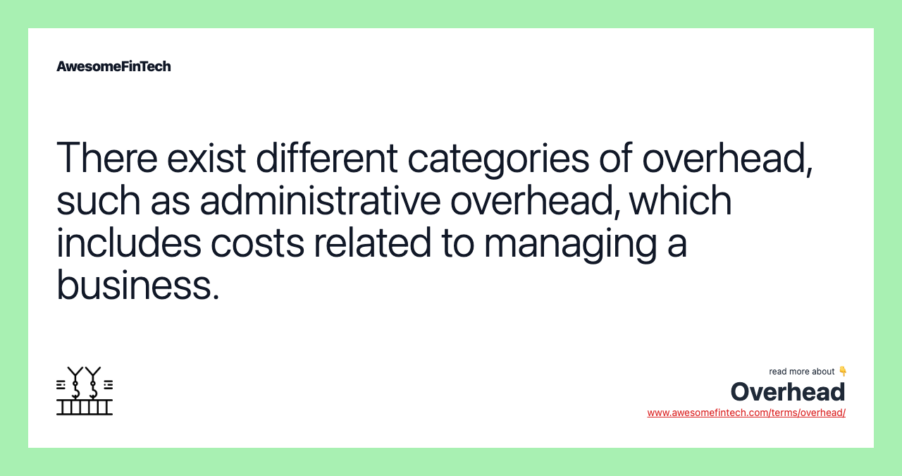 There exist different categories of overhead, such as administrative overhead, which includes costs related to managing a business.