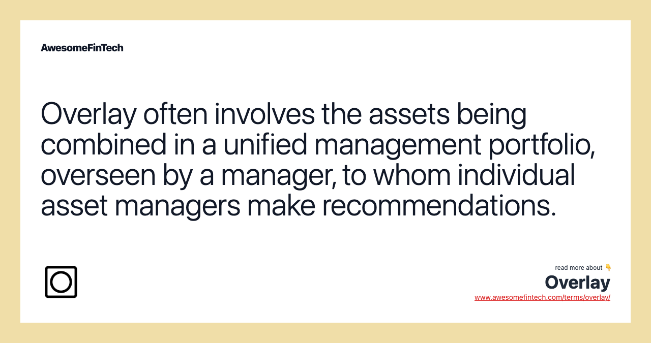 Overlay often involves the assets being combined in a unified management portfolio, overseen by a manager, to whom individual asset managers make recommendations.