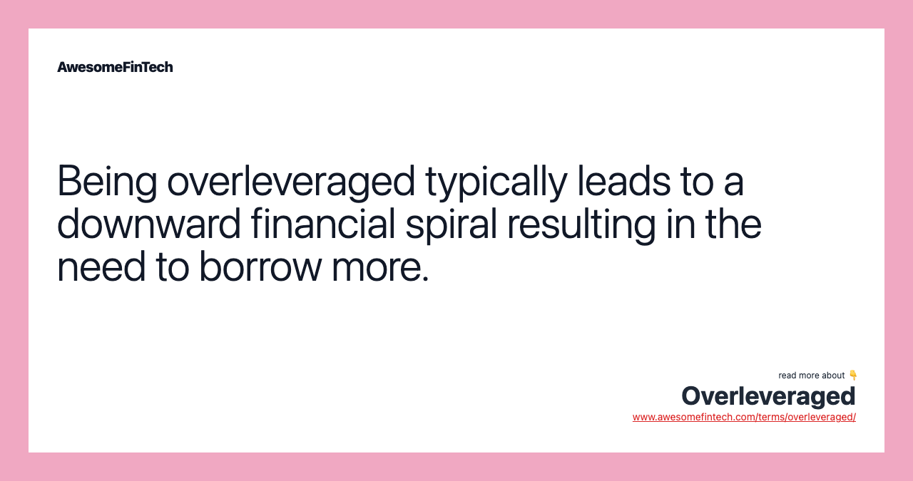 Being overleveraged typically leads to a downward financial spiral resulting in the need to borrow more.