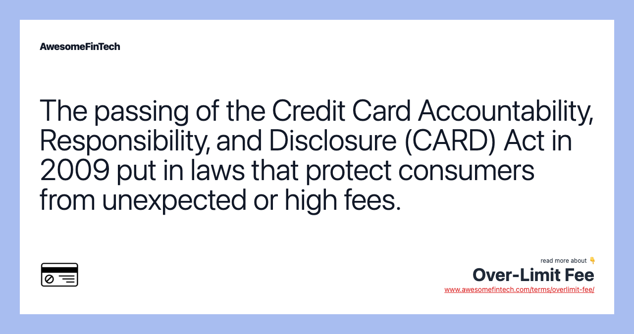 The passing of the Credit Card Accountability, Responsibility, and Disclosure (CARD) Act in 2009 put in laws that protect consumers from unexpected or high fees.