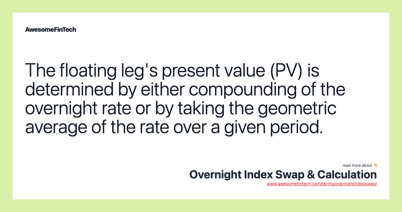 The floating leg's present value (PV) is determined by either compounding of the overnight rate or by taking the geometric average of the rate over a given period.