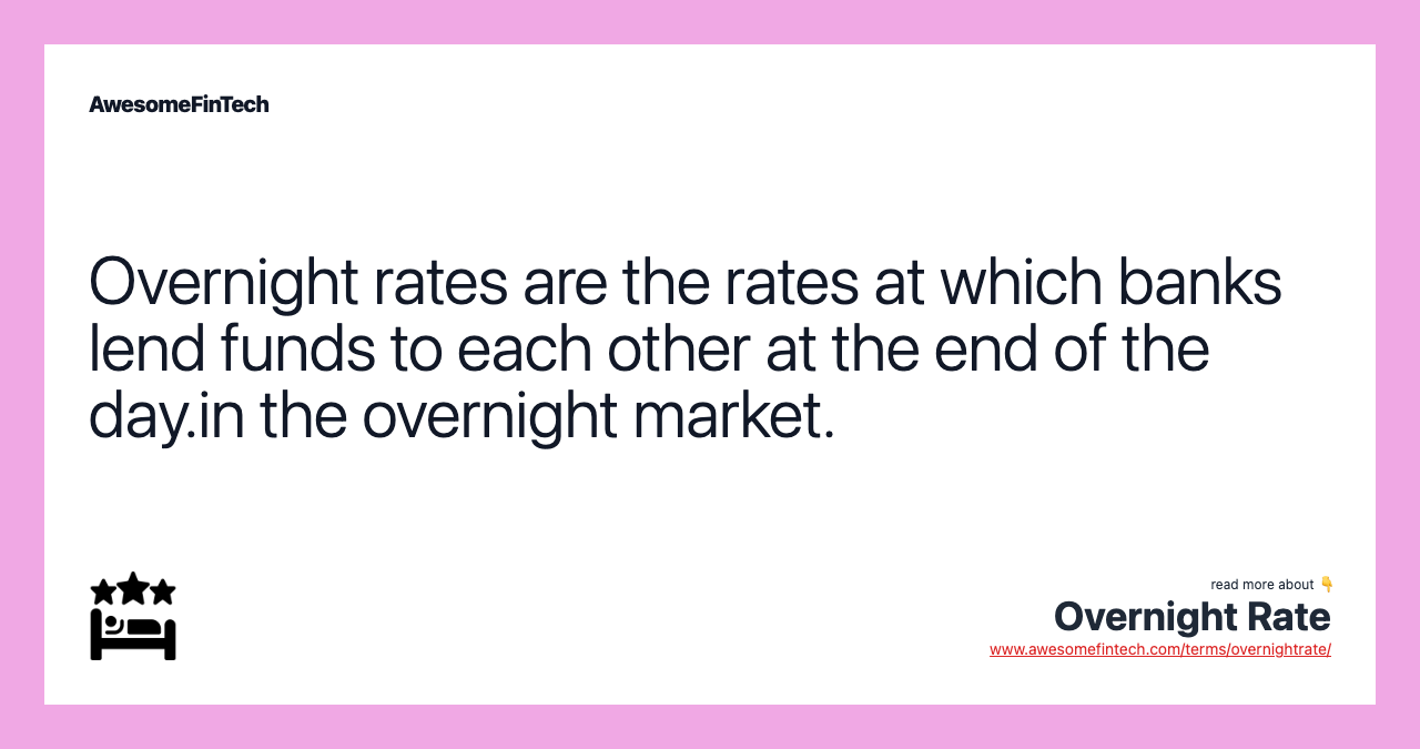 Overnight rates are the rates at which banks lend funds to each other at the end of the day.in the overnight market.