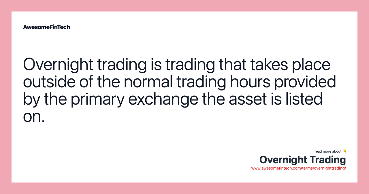 Overnight trading is trading that takes place outside of the normal trading hours provided by the primary exchange the asset is listed on.