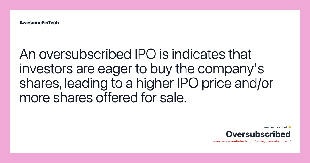 An oversubscribed IPO is indicates that investors are eager to buy the company's shares, leading to a higher IPO price and/or more shares offered for sale.