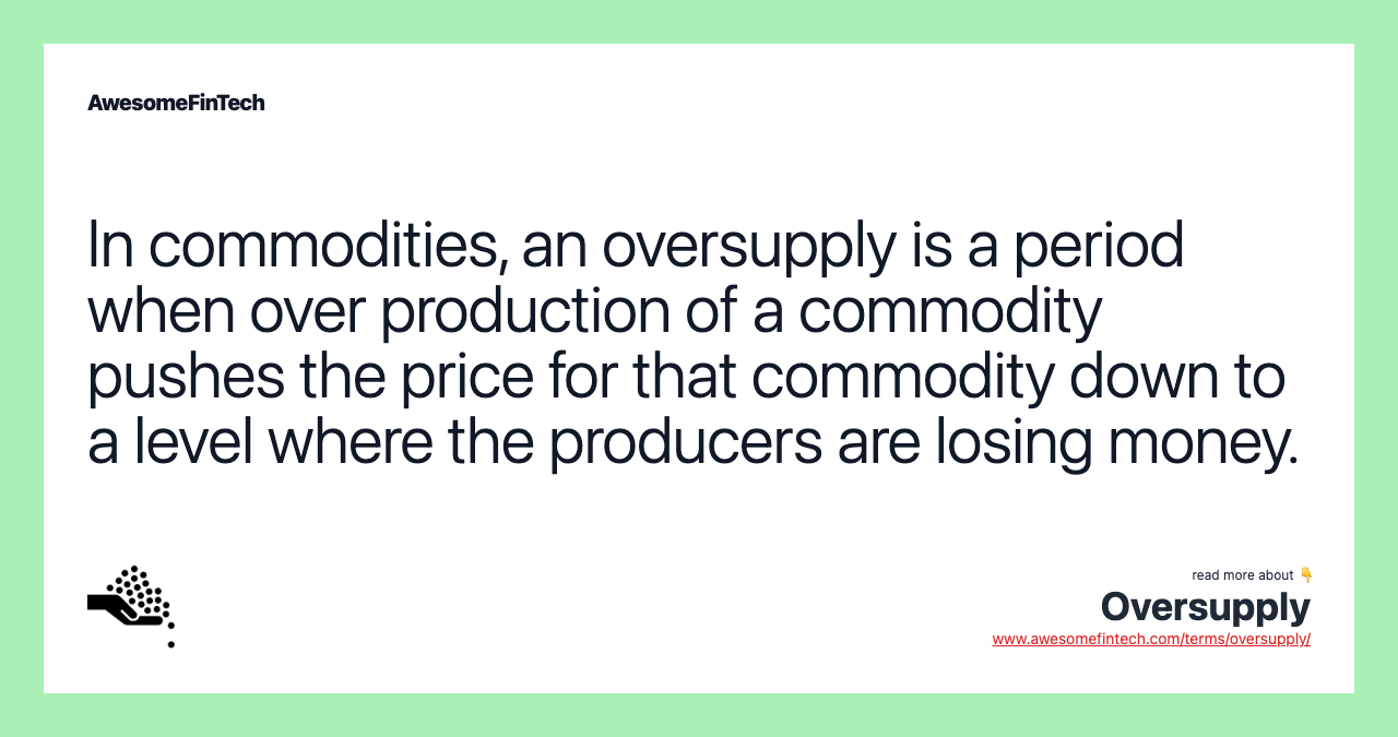 In commodities, an oversupply is a period when over production of a commodity pushes the price for that commodity down to a level where the producers are losing money.