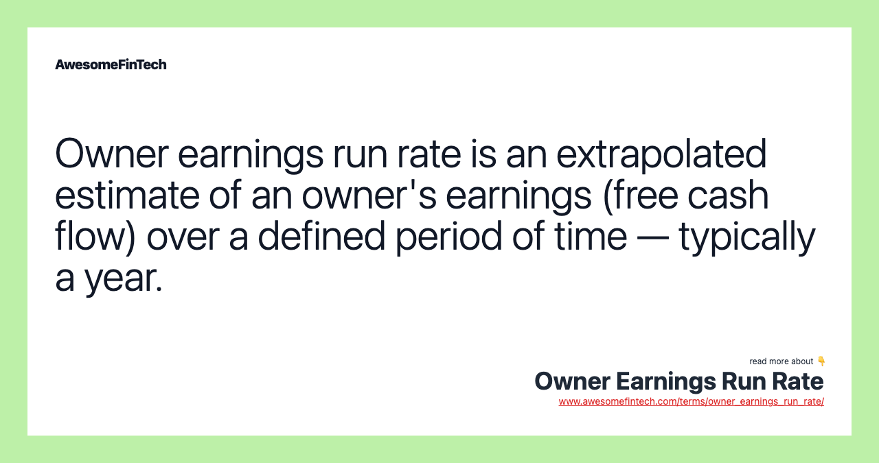 Owner earnings run rate is an extrapolated estimate of an owner's earnings (free cash flow) over a defined period of time — typically a year.