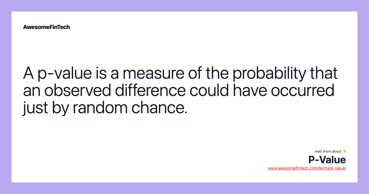 A p-value is a measure of the probability that an observed difference could have occurred just by random chance.