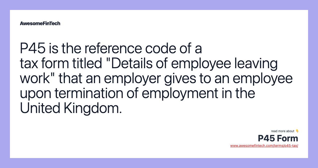 P45 is the reference code of a tax form titled "Details of employee leaving work" that an employer gives to an employee upon termination of employment in the United Kingdom.