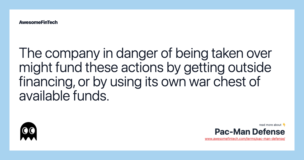 The company in danger of being taken over might fund these actions by getting outside financing, or by using its own war chest of available funds.