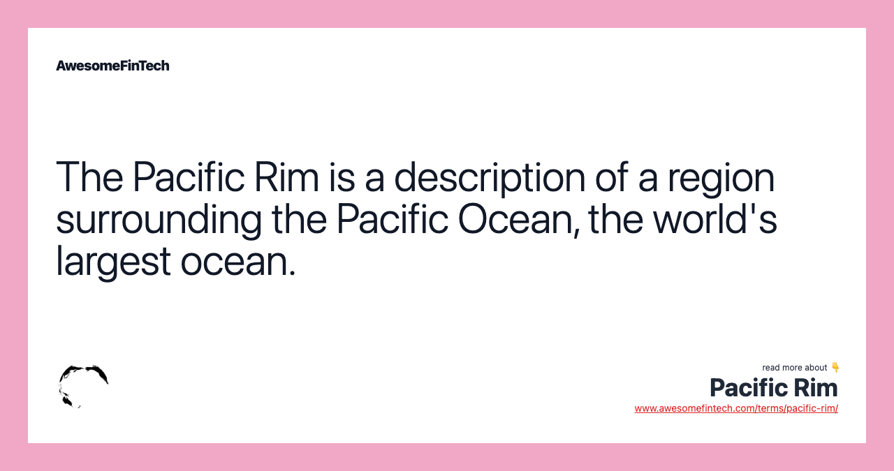 The Pacific Rim is a description of a region surrounding the Pacific Ocean, the world's largest ocean.