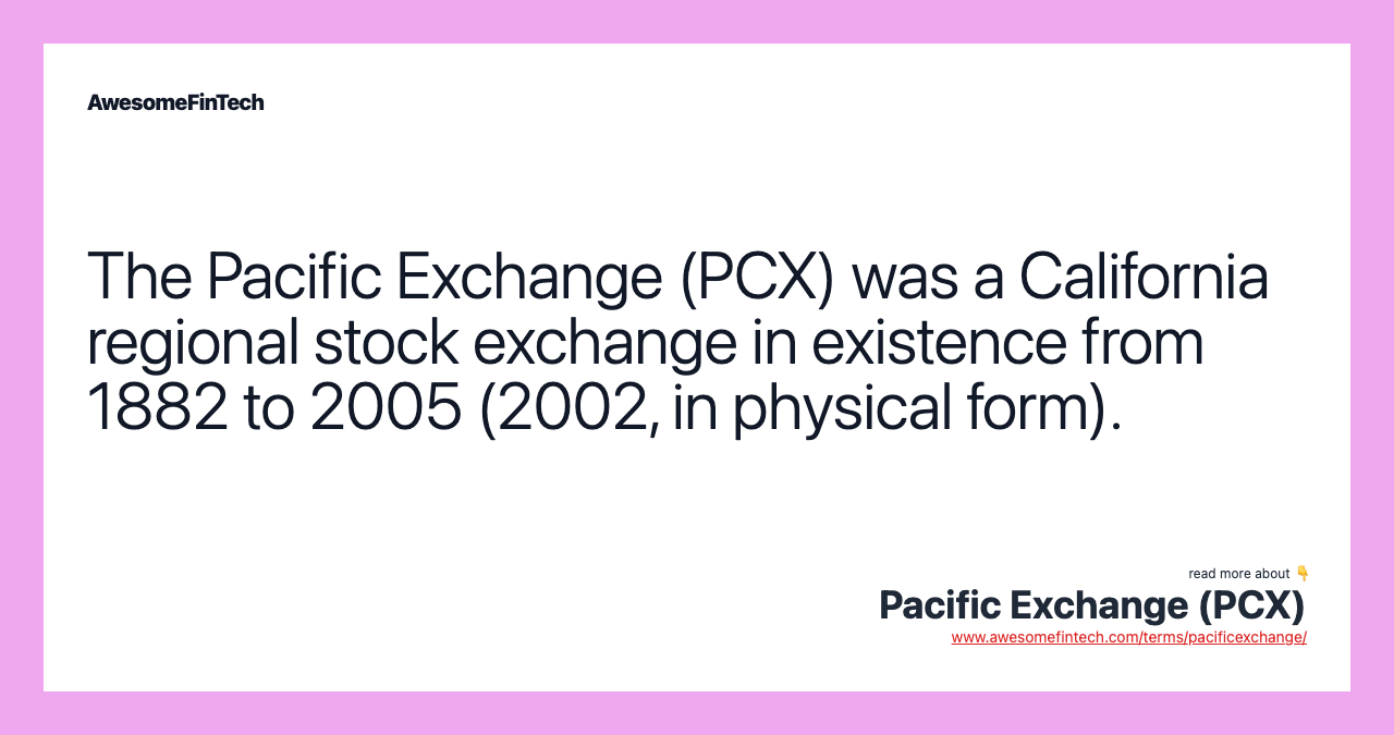 The Pacific Exchange (PCX) was a California regional stock exchange in existence from 1882 to 2005 (2002, in physical form).