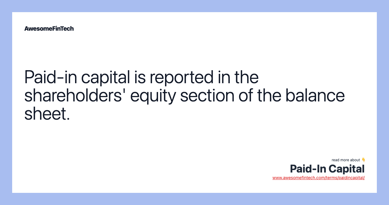 Paid-in capital is reported in the shareholders' equity section of the balance sheet.