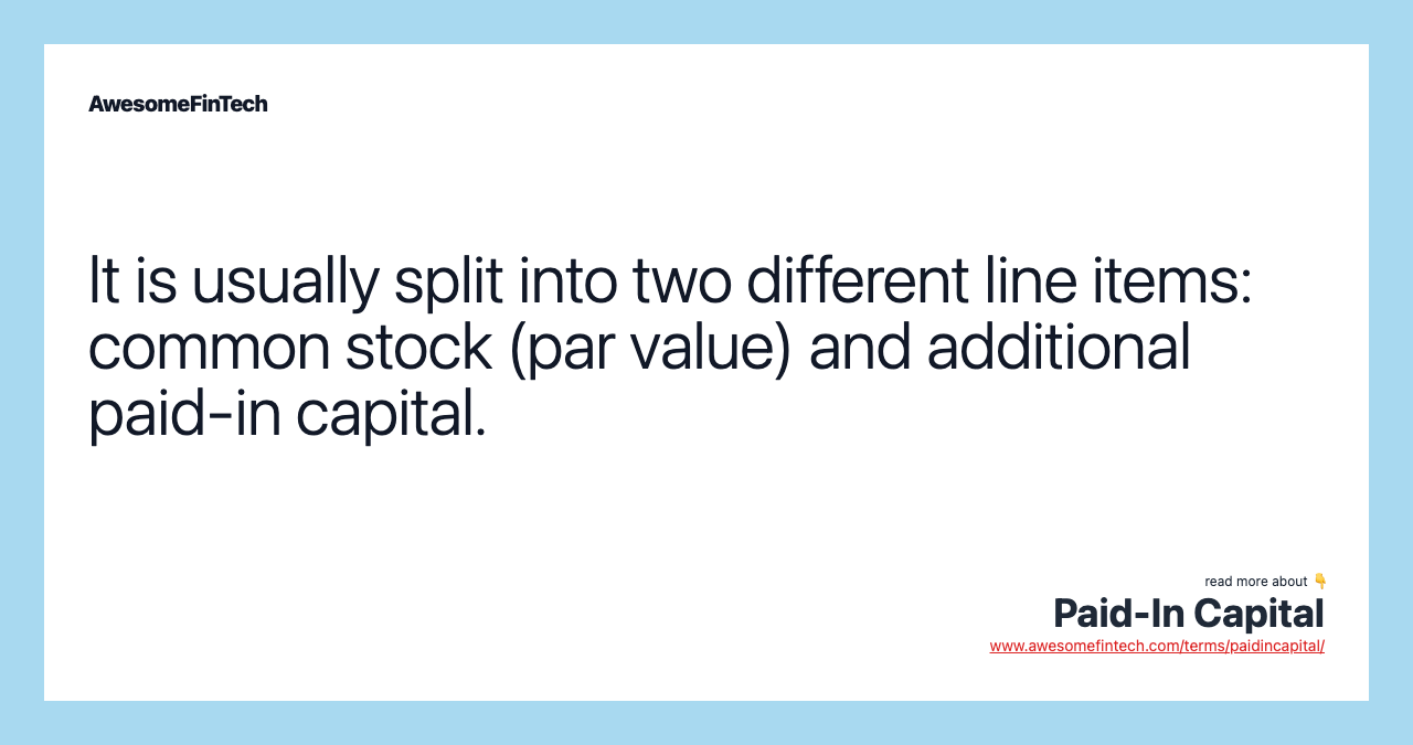 It is usually split into two different line items: common stock (par value) and additional paid-in capital.