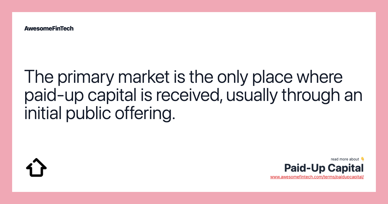 The primary market is the only place where paid-up capital is received, usually through an initial public offering.