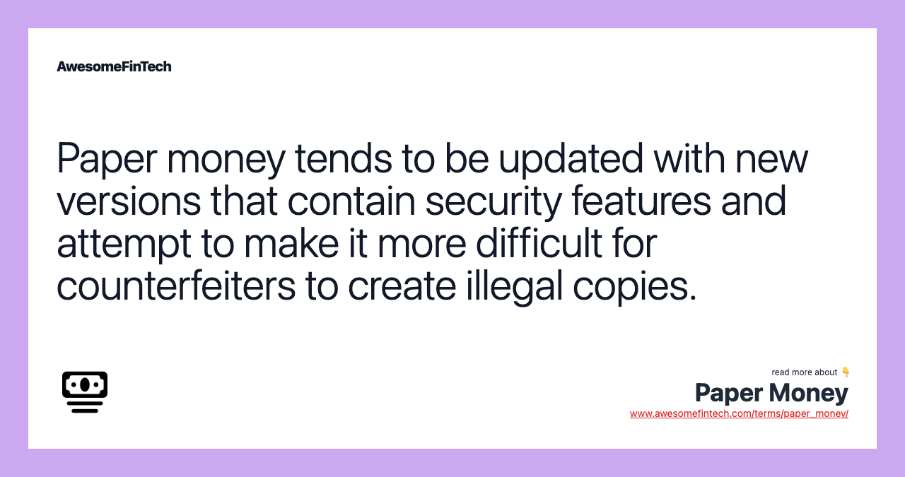 Paper money tends to be updated with new versions that contain security features and attempt to make it more difficult for counterfeiters to create illegal copies.