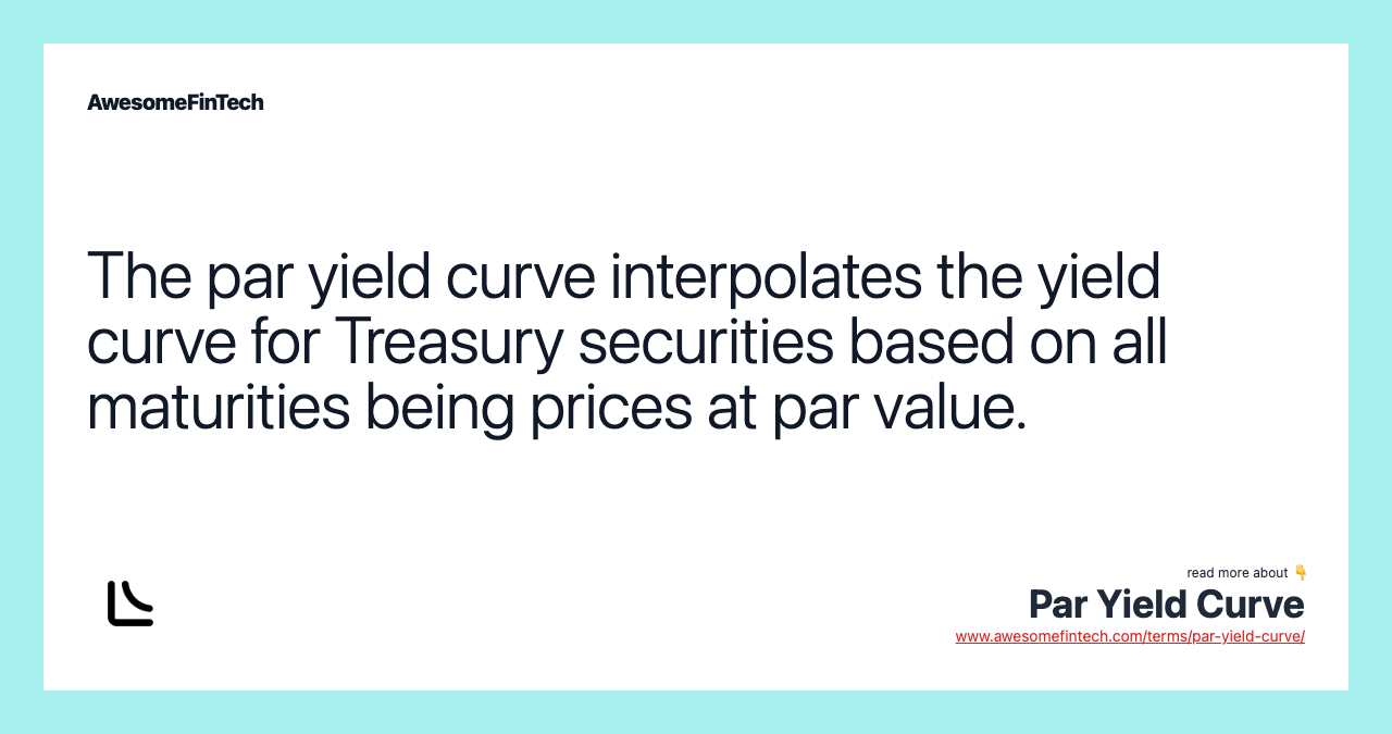 The par yield curve interpolates the yield curve for Treasury securities based on all maturities being prices at par value.