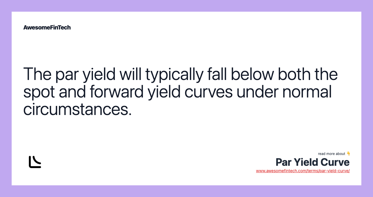 The par yield will typically fall below both the spot and forward yield curves under normal circumstances.