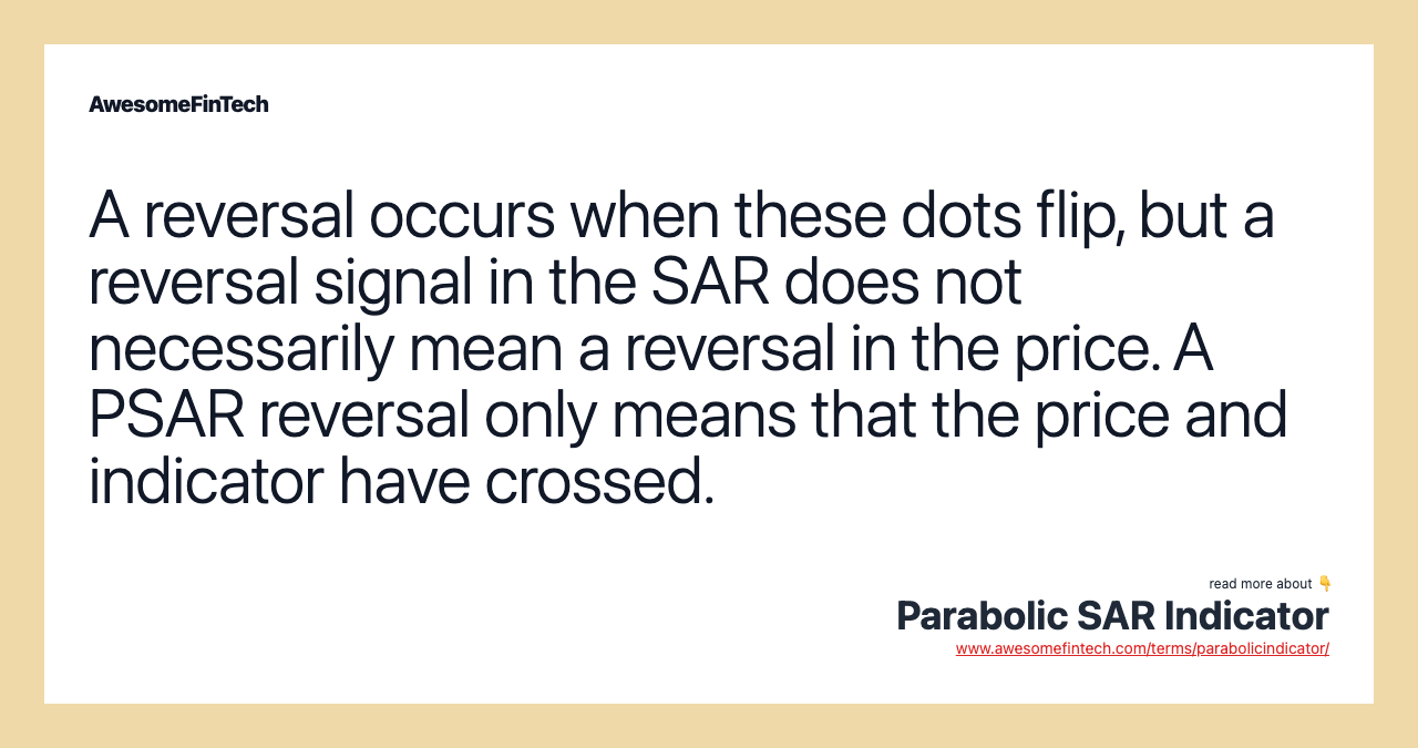 A reversal occurs when these dots flip, but a reversal signal in the SAR does not necessarily mean a reversal in the price. A PSAR reversal only means that the price and indicator have crossed.