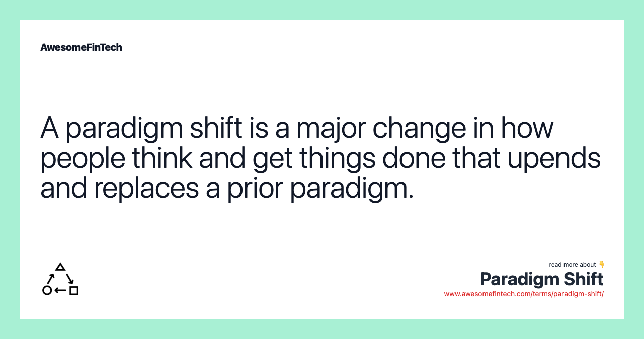 A paradigm shift is a major change in how people think and get things done that upends and replaces a prior paradigm.
