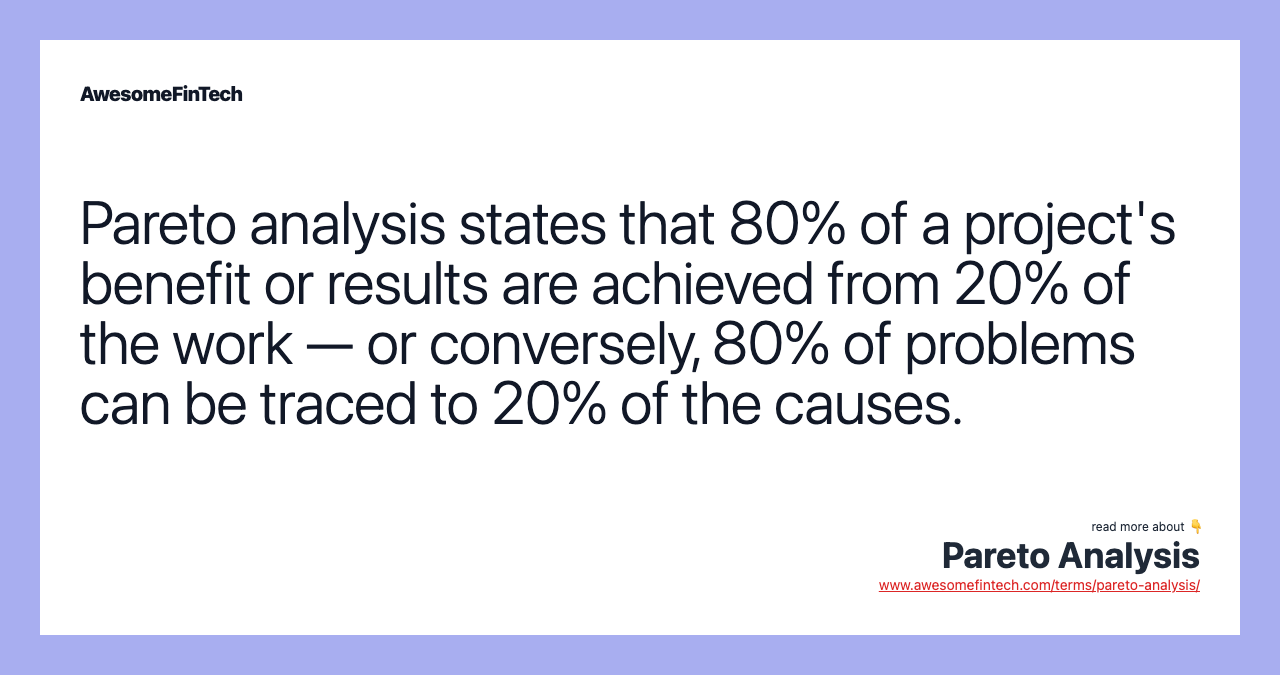 Pareto analysis states that 80% of a project's benefit or results are achieved from 20% of the work — or conversely, 80% of problems can be traced to 20% of the causes.