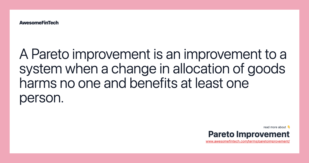 A Pareto improvement is an improvement to a system when a change in allocation of goods harms no one and benefits at least one person.