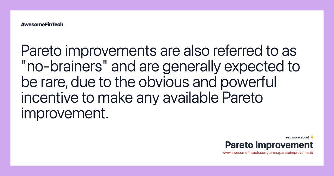 Pareto improvements are also referred to as "no-brainers" and are generally expected to be rare, due to the obvious and powerful incentive to make any available Pareto improvement.