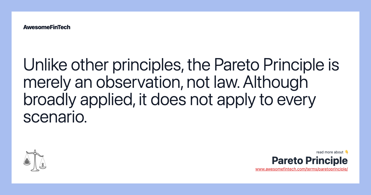 Unlike other principles, the Pareto Principle is merely an observation, not law. Although broadly applied, it does not apply to every scenario.