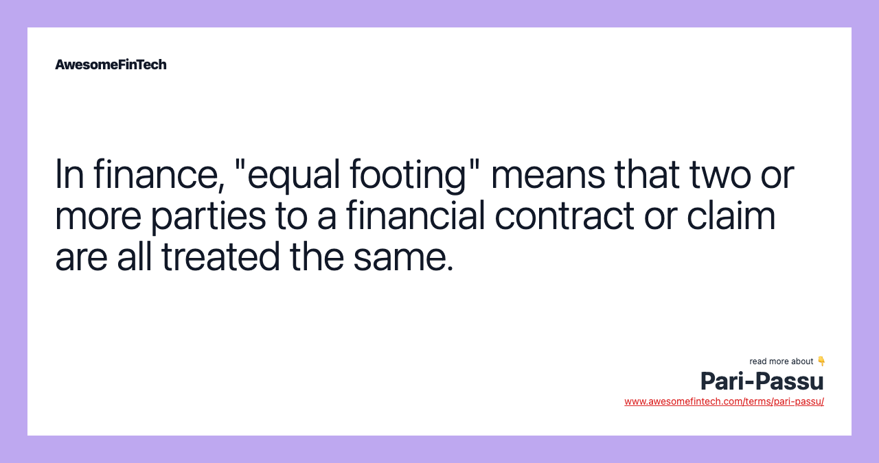 In finance, "equal footing" means that two or more parties to a financial contract or claim are all treated the same.