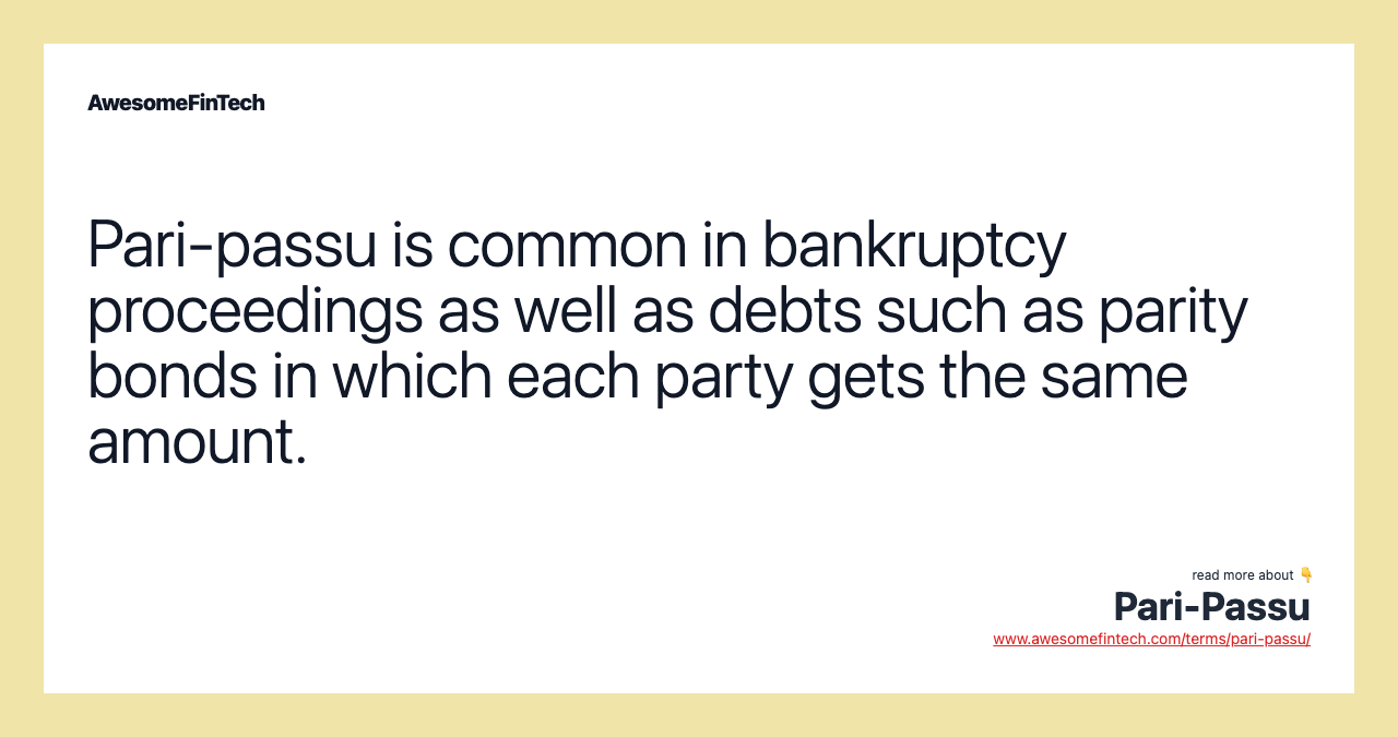 Pari-passu is common in bankruptcy proceedings as well as debts such as parity bonds in which each party gets the same amount.