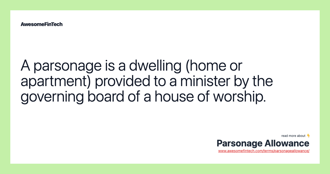 A parsonage is a dwelling (home or apartment) provided to a minister by the governing board of a house of worship.