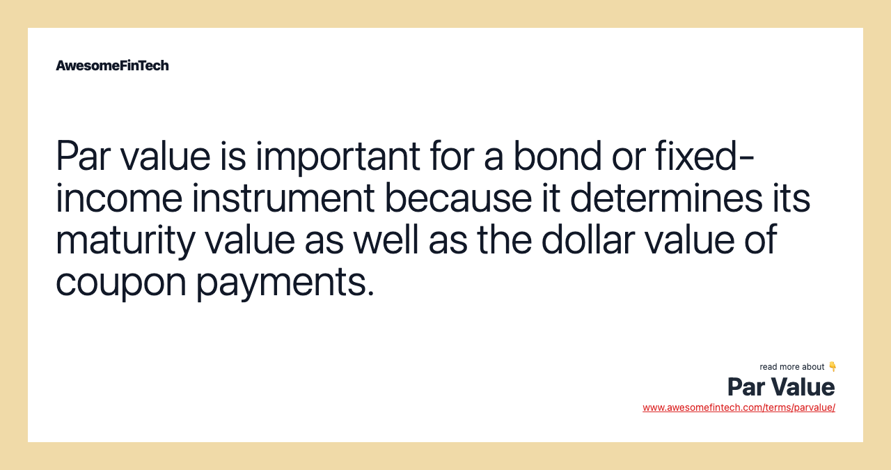 Par value is important for a bond or fixed-income instrument because it determines its maturity value as well as the dollar value of coupon payments.