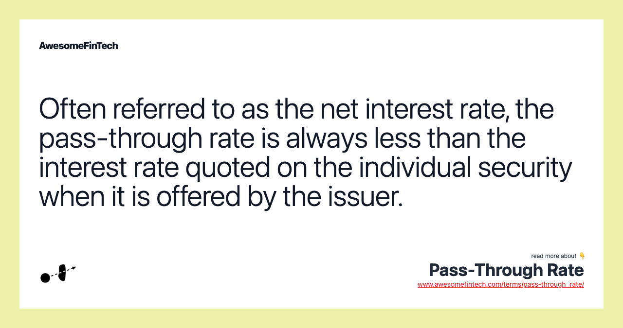 Often referred to as the net interest rate, the pass-through rate is always less than the interest rate quoted on the individual security when it is offered by the issuer.