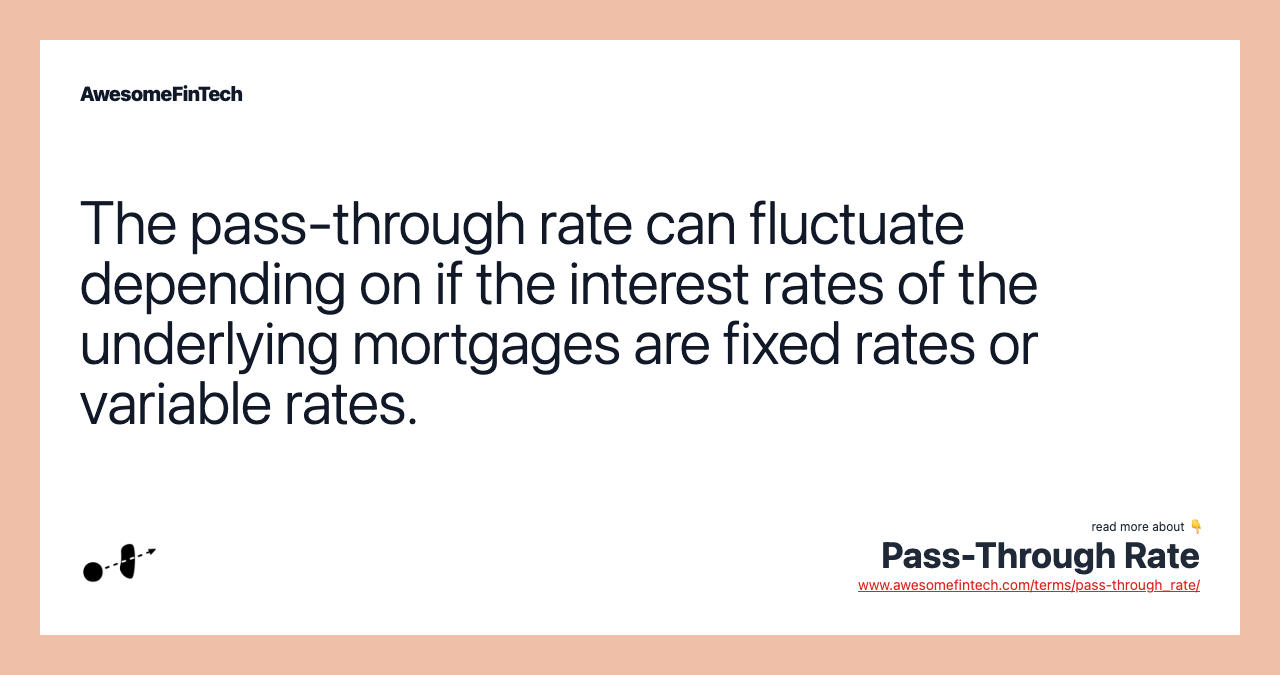 The pass-through rate can fluctuate depending on if the interest rates of the underlying mortgages are fixed rates or variable rates.