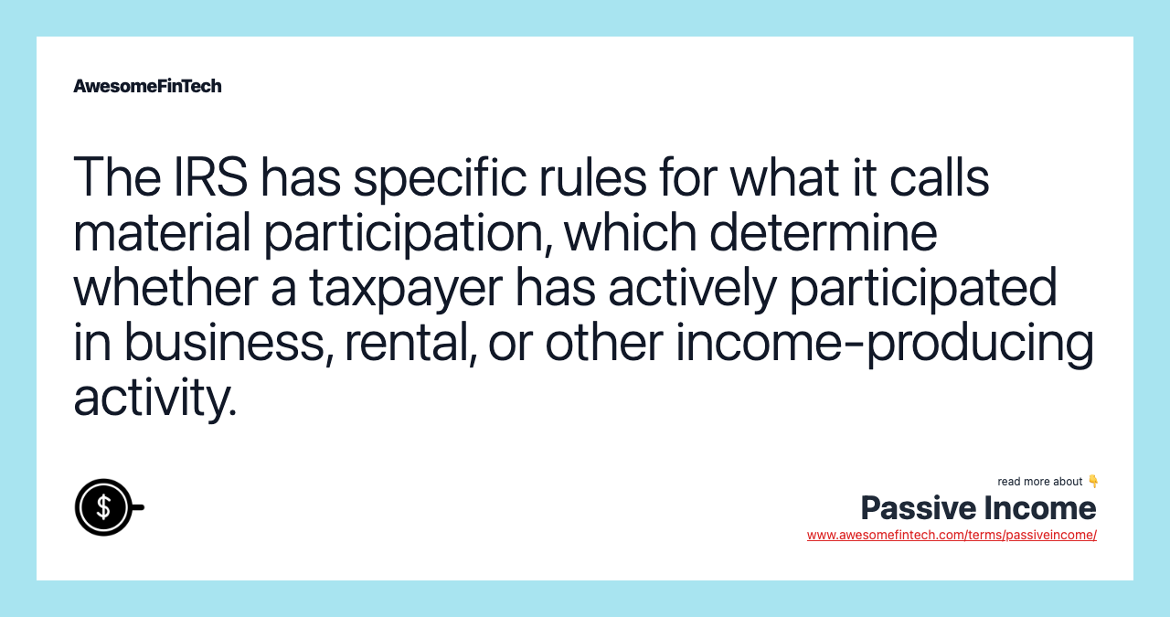The IRS has specific rules for what it calls material participation, which determine whether a taxpayer has actively participated in business, rental, or other income-producing activity.