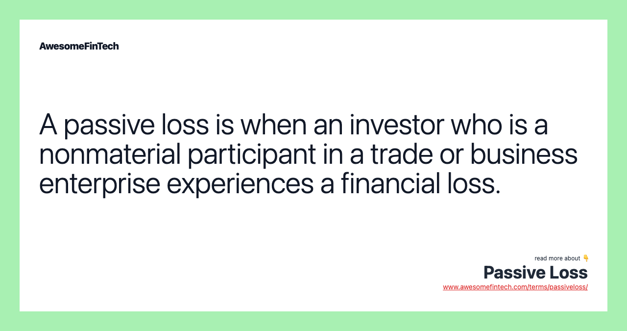 A passive loss is when an investor who is a nonmaterial participant in a trade or business enterprise experiences a financial loss.