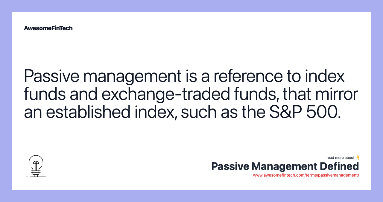 Passive management is a reference to index funds and exchange-traded funds, that mirror an established index, such as the S&P 500.