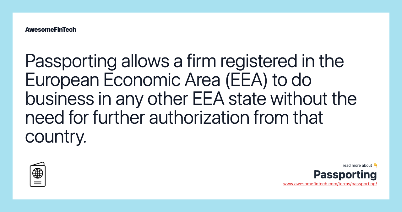 Passporting allows a firm registered in the European Economic Area (EEA) to do business in any other EEA state without the need for further authorization from that country.