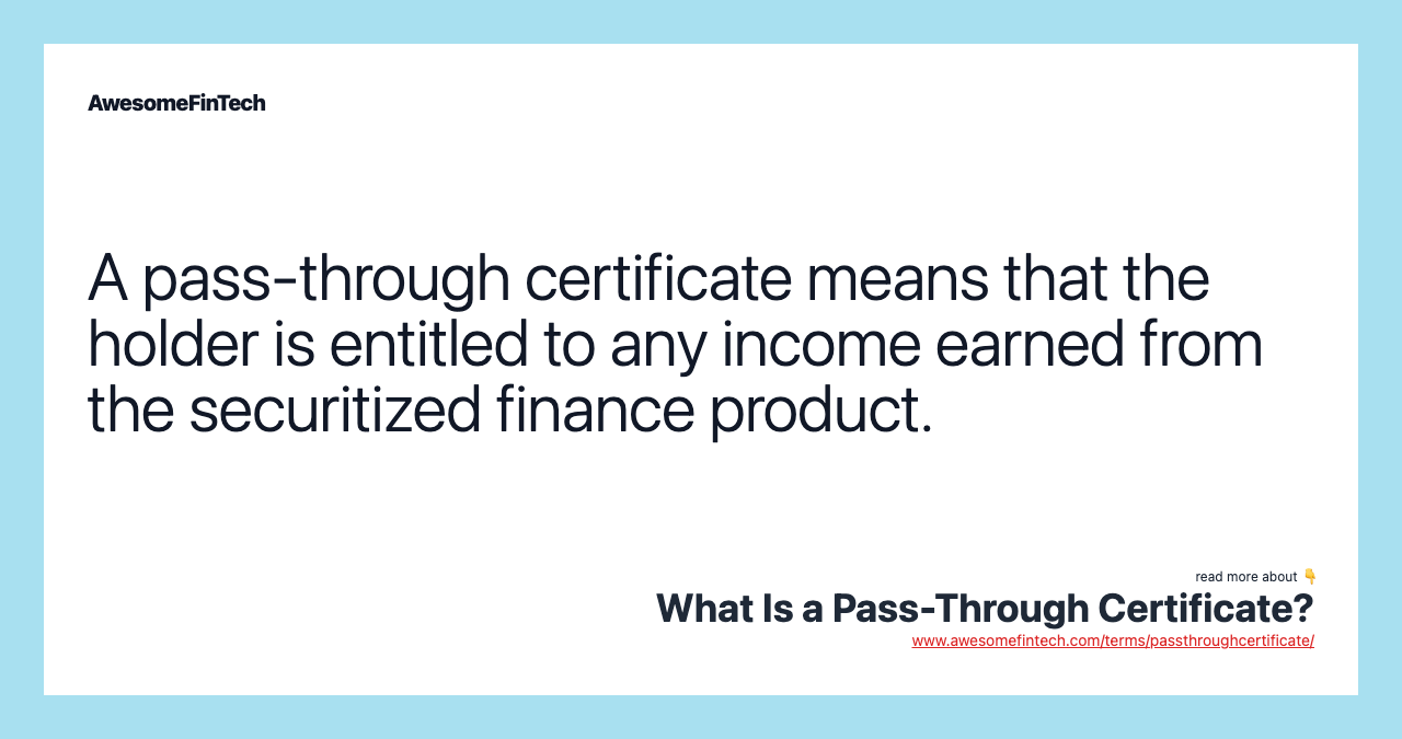 A pass-through certificate means that the holder is entitled to any income earned from the securitized finance product.